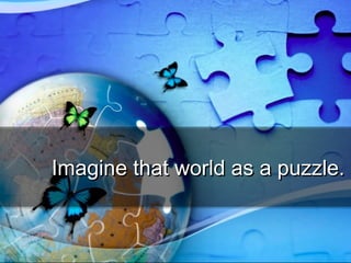 Imagine that world as a puzzle.Imagine that world as a puzzle.
 