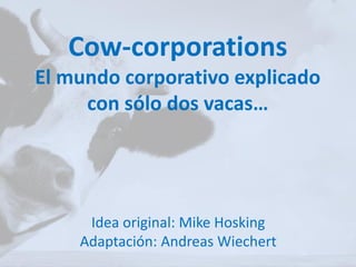 Cow-corporations
El mundo corporativo explicado
con sólo dos vacas…
Idea original: Mike Hosking
Adaptación: Andreas Wiechert
 