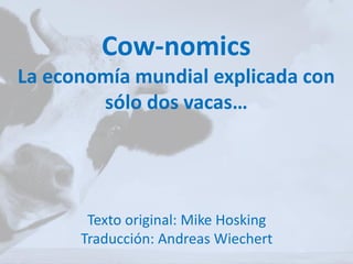 Cow-nomics
La economía mundial explicada con
sólo dos vacas…
Texto original: Mike Hosking
Traducción: Andreas Wiechert
 