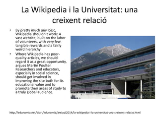 Science, Scientists and Wikipedia: an
enticing subject in a complex world
• Multlinguism needs
energy, time and
sometimes money.
• Writing science entries
in Wikipedia needs
energy and time: one
must write accurately
and the task is endless
• Both should be handled
in a low-cost way
http://edunomia.net/diari/edunomia/arxius/2015/ciencia-cientifics-i-wikipedia-un-tema-engrescador-en-un-mon-complex.html
 