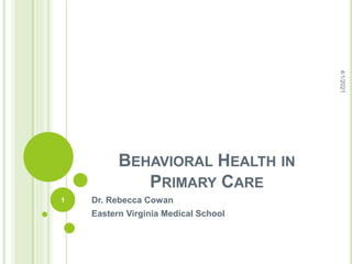 BEHAVIORAL HEALTH IN
PRIMARY CARE
Dr. Rebecca Cowan
Eastern Virginia Medical School
4/1/2021
1
 