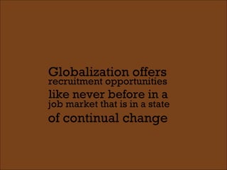 of continual change recruitment opportunities Globalization offers like never before in a job market that is in a state 