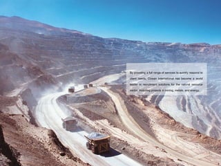 By providing a full range of services to quickly respond to client needs, Cowan International has become a world leader in recruitment solutions for the natural resource sector, including projects in mining, metals, and energy. 