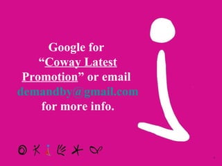 Google for  “ Coway Latest Promotion ” or email  [email_address]  for more info. 