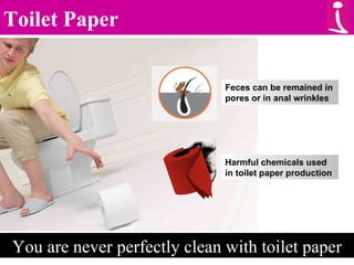 Toilet Paper You are never perfectly clean with toilet paper Feces can be remained in pores or in anal wrinkles Harmful chemicals used in toilet paper production 