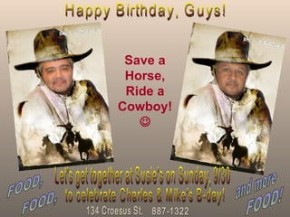 Happy Birthday, Guys! Save a Horse, Ride a Cowboy!   Let's get together at Susie's on Sunday, 9/30 to celebrate Charles & Mike's B-day! and more FOOD, FOOD, FOOD! 134 Croesus St. 887-1322 