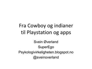Fra Cowboy og indianer
til Playstation og apps
Svein Øverland
SuperEgo
Psykologivirkeligheten.blogspot.no
@sveinoverland
 