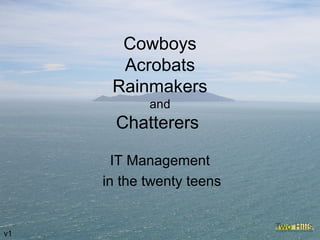 Cowboys
Acrobats
Rainmakers
and
Chatterers
IT Management
in the twenty teens
v1
 
