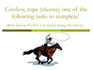 Cowboy, rope (choose) one of the following tasks to complete!  (Refer back to #3, Part 1 as needed during this activity.)   
