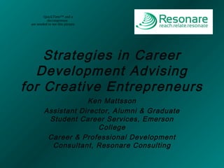 Strategies in Career
Development Advising
for Creative Entrepreneurs
Ken Mattsson
Assistant Director, Alumni & Graduate
Student Career Services, Emerson
College
Career & Professional Development
Consultant, Resonare Consulting
QuickTime™ and a
decompressor
are needed to see this picture.
 