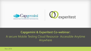 Capgemini& ExperitestCo-webinar: 
A secure Mobile Testing Cloud Resource-Accessible Anytime Anywhere 
Dec 2014  