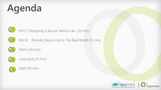 Agenda 
Part I-Designing a Secure Device Lab (20 min) 
Part II-Remote Device Lab In The Real World (15 min) 
Demo (10 min) 
Case study (5 min) 
Q&A (10 min) 
1 
2 
3 
4 
5  