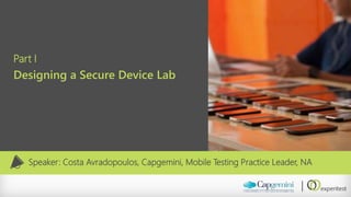 Part I 
Designing a Secure Device Lab 
Speaker: Costa Avradopoulos, Capgemini, Mobile Testing Practice Leader, NA  