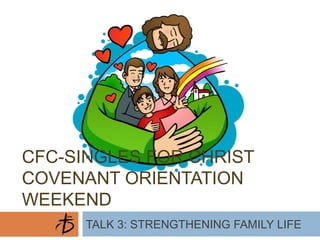 CFC-SINGLES FOR CHRIST
COVENANT ORIENTATION
WEEKEND
TALK 3: STRENGTHENING FAMILY LIFE

 