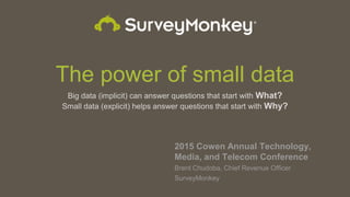 The power of small data
Big data (implicit) can answer questions that start with What?
Small data (explicit) helps answer questions that start with Why?
2015 Cowen Annual Technology,
Media, and Telecom Conference
Brent Chudoba, Chief Revenue Officer
SurveyMonkey
 