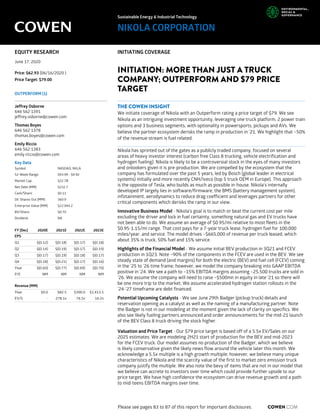Sustainable Energy & Industrial Technology
NIKOLA CORPORATION
EQUITY RESEARCH INITIATING COVERAGE
June 17, 2020
Price: $62.93 (06/16/2020 )
Price Target: $79.00
OUTPERFORM (1)
INITIATION: MORE THAN JUST A TRUCK
COMPANY; OUTPERFORM AND $79 PRICE
TARGET
Jeffrey Osborne
646 562 1391
jeffrey.osborne@cowen.com
Thomas Boyes
646 562 1378
thomas.boyes@cowen.com
Emily Riccio
646 562 1383
emily.riccio@cowen.com
Key Data
Symbol NASDAQ: NKLA
52-Week Range: $93.99 - $9.92
Market Cap: $22.7B
Net Debt (MM): $232.7
Cash/Share: $0.11
Dil. Shares Out (MM): 360.9
Enterprise Value (MM): $22,944.2
BV/Share: $0.70
Dividend: NA
FY (Dec) 2020E 2021E 2022E 2023E
EPS
Q1 $(0.12) $(0.18) $(0.17) $(0.18)
Q2 $(0.14) $(0.19) $(0.17) $(0.19)
Q3 $(0.17) $(0.19) $(0.18) $(0.17)
Q4 $(0.18) $(0.21) $(0.17) $(0.16)
Year $(0.60) $(0.77) $(0.69) $(0.70)
P/E NM NM NM NM
Revenue (MM)
Year $0.0 $82.5 $300.0 $1,413.5
EV/S - 278.1x 76.5x 16.2x
THE COWEN INSIGHT
We initiate coverage of Nikola with an Outperform rating a price target of $79. We see
Nikola as an intriguing investment opportunity, leveraging one truck platform, 2 power train
options and 3 business segments, with optionality in powersports, pickups and AVs. We
believe the partner ecosystem derisks the ramp in production in '21. We highlight that ~50%
of the revenue stream is fuel related.
Nikola has sprinted out of the gates as a publicly traded company, focused on several
areas of heavy investor interest (carbon free Class 8 trucking, vehicle electrification and
hydrogen fueling). Nikola is likely to be a controversial stock in the eyes of many investors
and onlookers given it is pre-production. We are compelled by the ecosystem that the
company has formulated over the past 5 years, led by Bosch (global leader in electrical
systems) initially and more recently CNH/Iveco (top 5 truck OEM in Europe). This approach
is the opposite of Tesla, who builds as much as possible in-house. Nikola's internally
developed IP largely lies in software/firmware, the BMS (battery management system),
infotainment, aerodynamics to reduce drag coefficient and leverages partners for other
critical components which derisks the ramp in our view.
Innovative Business Model - Nikola's goal is to match or beat the current cost per mile
excluding the driver and lock in fuel certainty, something natural gas and EV trucks have
not been able to do. We assume an average of $0.95/mi relative to most fleets in the
$0.95-1.15/mi range. That cost pays for a 7-year truck lease, hydrogen fuel for 100,000
miles/year, and service. The model drives ~$665,000 of revenue per truck leased, which
about 35% is truck, 50% fuel and 15% service.
Highlights of the Financial Model - We assume initial BEV production in 3Q21 and FCEV
production in 1Q23. Note ~90% of the components in the FCEV are used in the BEV. We see
steady state of demand (and margins) for both the electric (BEV) and fuel cell (FCEV) coming
in the '25 to '26 time frame; however, we model the company breaking into GAAP EBITDA
positive in '24. We see a path to ~15% EBITDA margins assuming ~25,500 trucks are sold in
'26. We assume the company will need to raise ~$500mn in equity in late '21 so there will
be one more trip to the market. We assume accelerated hydrogen station rollouts in the
'24-'27 timeframe are debt financed.
Potential Upcoming Catalysts - We see June 29th Badger (pickup truck) details and
reservation opening as a catalyst as well as the naming of a manufacturing partner. Note
the Badger is not in our modeling at the moment given the lack of clarity on specifics. We
also see likely fueling partners announced and order announcements for the mid-21 launch
of the BEV Class 8 truck driving the stock higher.
Valuation and Price Target - Our $79 price target is based off of a 5.5x EV/Sales on our
2025 estimates. We are modeling 2H21 start of production for the BEV and mid-2023
for the FCEV truck. Our model assumes no production of the Badger, which we believe
is likely conservative given the likely news flow around the vehicle later this month. We
acknowledge a 5.5x multiple is a high growth multiple; however, we believe many unique
characteristics of Nikola and the scarcity value of the first to market zero emission truck
company justify the multiple. We also note the bevy of items that are not in our model that
we believe can accrete to investors over time which could provide further upside to our
price target. We have high confidence the ecosystem can drive revenue growth and a path
to mid-teens EBITDA margins over time.
COWEN.COMPlease see pages 83 to 87 of this report for important disclosures.
 