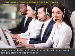 Como nos comunicamos com a empresa
Nossos representantes de atendimento ao cliente estão sempre online e
ativo para atender nossos investidores
 