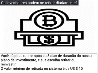 Os investidores podem se retirar diariamente?
Você só pode retirar após os 5 dias de duração do nosso
plano de investimento, é sua escolha retirar ou
reinvestir.
O valor mínimo de retirada no sistema é de US $ 10
 