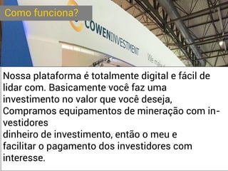 Como funciona?
Nossa plataforma é totalmente digital e fácil de
lidar com. Basicamente você faz uma
investimento no valor que você deseja,
Compramos equipamentos de mineração com in-
vestidores
dinheiro de investimento, então o meu e
facilitar o pagamento dos investidores com
interesse.
 