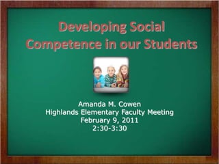 Developing Social Competence in our Students Amanda M. Cowen Highlands Elementary Faculty Meeting February 9, 2011 2:30-3:30 