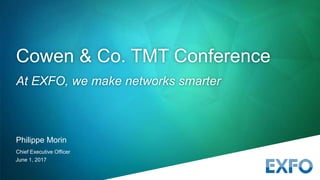 June 1, 2017
Philippe Morin
Chief Executive Officer
Cowen & Co. TMT Conference
At EXFO, we make networks smarter
 