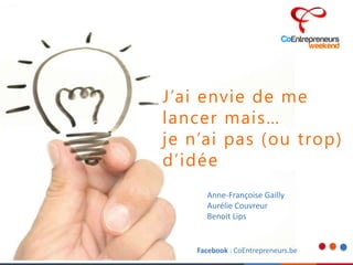 J’ai envie de me
lancer mais…
je n’ai pas (ou trop)
d’idée
Anne-Françoise Gailly
Aurélie Couvreur
Benoit Lips
Facebook : CoEntrepreneurs.be
 