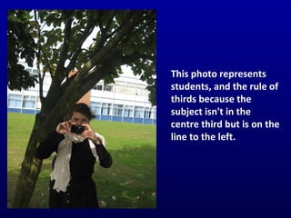 This photo represents students, and the rule of thirds because the subject isn't in the centre third but is on the line to the left. 