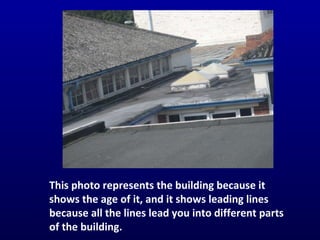 This photo represents the building because it shows the age of it, and it shows leading lines because all the lines lead you into different parts of the building. 