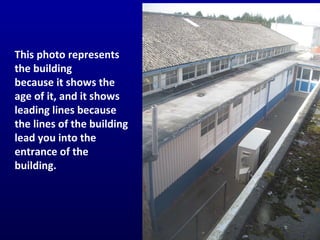 This photo represents the building  because it shows the age of it, and it shows leading lines because the lines of the building lead you into the entrance of the building. 