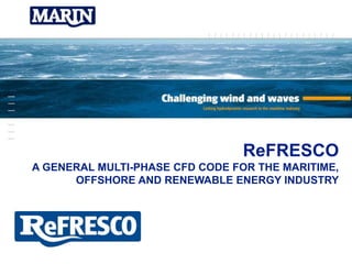 ReFRESCO
A GENERAL MULTI-PHASE CFD CODE FOR THE MARITIME,
OFFSHORE AND RENEWABLE ENERGY INDUSTRY
 