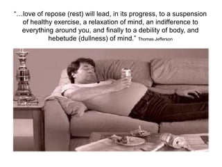 “…love of repose (rest) will lead, in its progress, to a suspension
  of healthy exercise, a relaxation of mind, an indifference to
  everything around you, and finally to a debility of body, and
           hebetude (dullness) of mind.” Thomas Jefferson
 