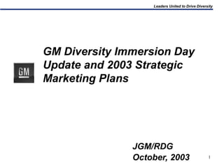 1
Leaders United to Drive Diversity
GM Diversity Immersion Day
Update and 2003 Strategic
Marketing Plans
JGM/RDG
October, 2003
 