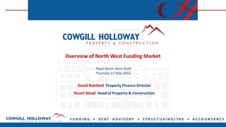 F U N D I N G • D E B T A D V I S O R Y • S T R U C T U R I N G / TA X • A C C O U N TA N C Y
Overview of North West Funding Market
Place North West AGM
Thursday 22 May 2014
David Rainford Property Finance Director
Stuart Stead Head of Property & Construction
 