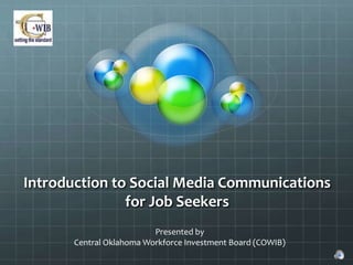 Introduction to Social Media Communications
               for Job Seekers
                          Presented by
       Central Oklahoma Workforce Investment Board (COWIB)
 