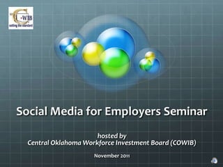 Social Media for Employers Seminar
                       hosted by
  Central Oklahoma Workforce Investment Board (COWIB)
                      November 2011
 