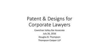 Patent & Designs for
Corporate Lawyers
Cowichan Valley Bar Associate
July 26, 2016
Douglas B. Thompson
Thompson Cooper LLP
 