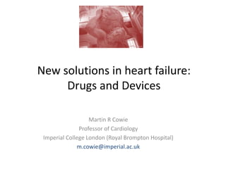New solutions in heart failure:
     Drugs and Devices

                   Martin R Cowie
               Professor of Cardiology
 Imperial College London (Royal Brompton Hospital)
              m.cowie@imperial.ac.uk
 