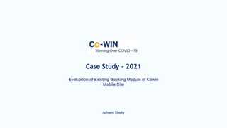 Case Study - 2021
Evaluation of Existing Booking Module of Cowin
Mobile Site
Ashwini Shetty
 