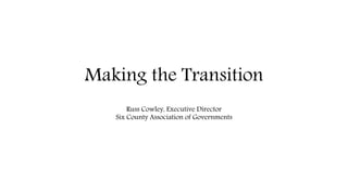 Making the Transition
Russ Cowley, Executive Director
Six County Association of Governments
 