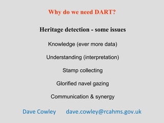 Why do we need DART? Heritage detection - some issues Knowledge (ever more data) Understanding (interpretation) Stamp collecting Glorified navel gazing Communication & synergy Dave Cowley  [email_address] 