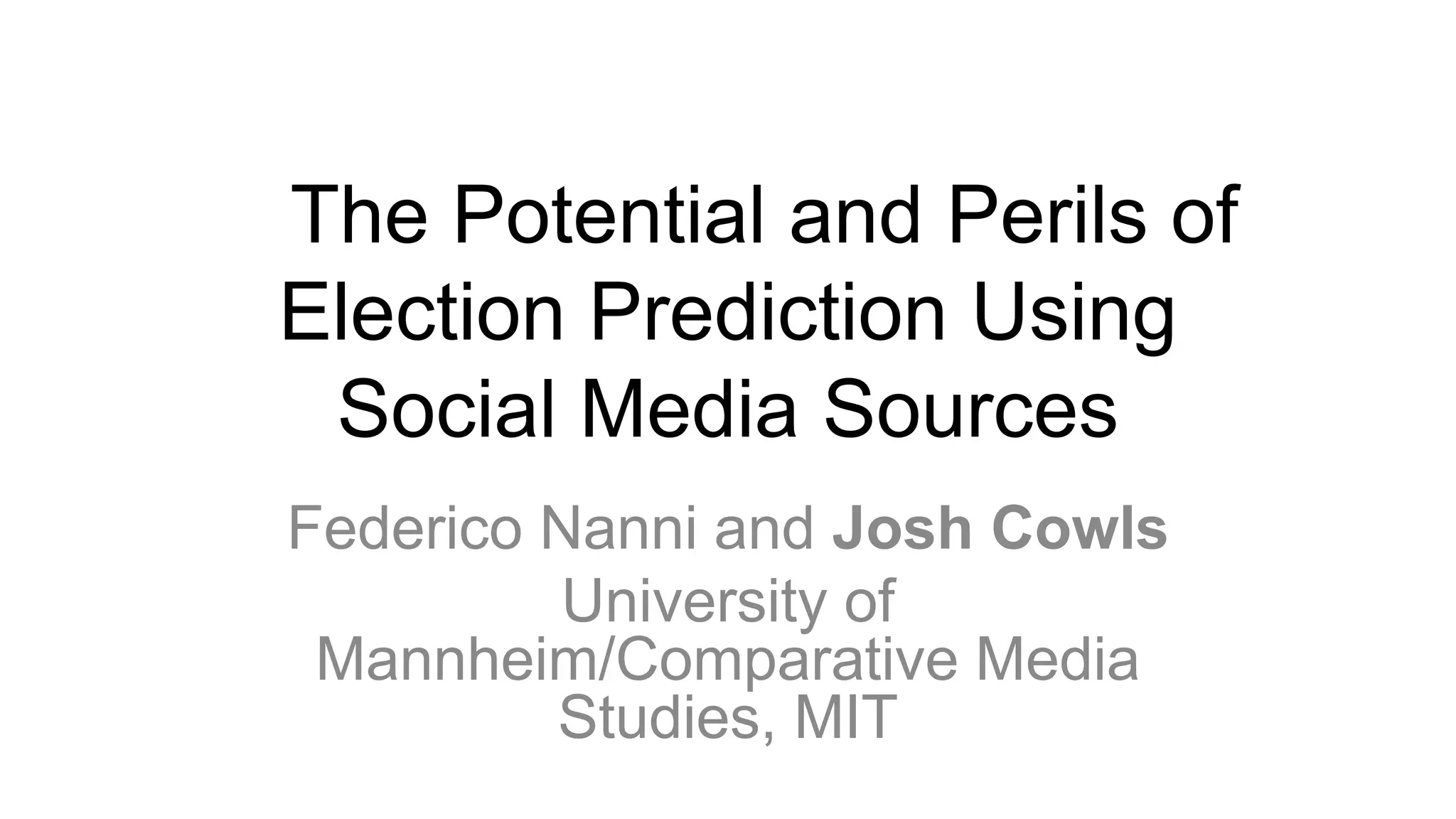The Potential and Perils of
Election Prediction Using
Social Media Sources
Federico Nanni and Josh Cowls
University of
Mannheim/Comparative Media
Studies, MIT
 