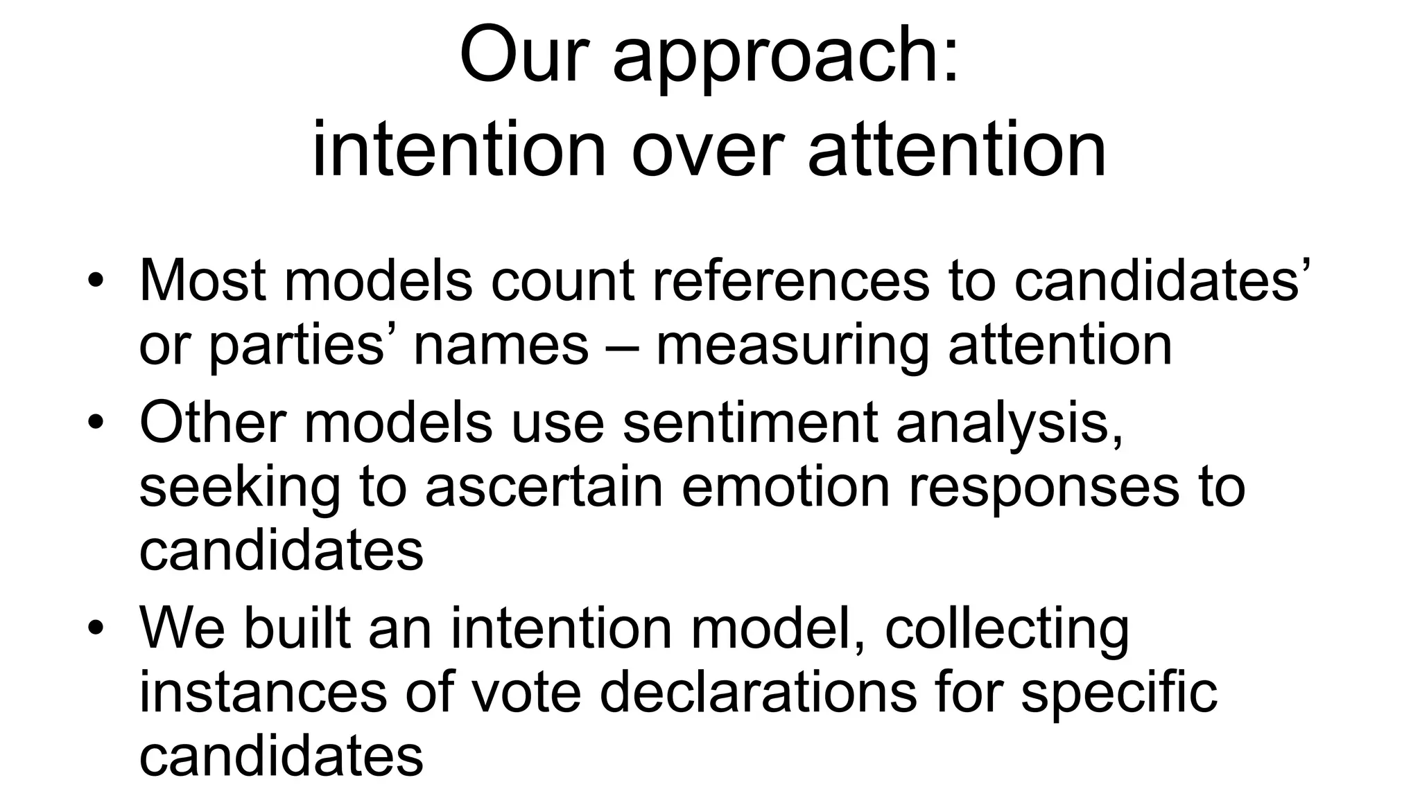 Our approach:
intention over attention
• Most models count references to candidates’
or parties’ names – measuring attention
• Other models use sentiment analysis,
seeking to ascertain emotion responses to
candidates
• We built an intention model, collecting
instances of vote declarations for specific
candidates
 