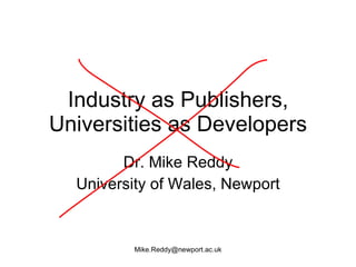 Industry as Publishers,
Universities as Developers
        Dr. Mike Reddy
  University of Wales, Newport


          Mike.Reddy@newport.ac.uk
 