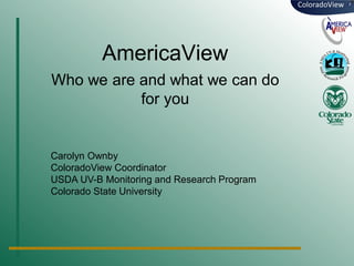 AmericaView
Who we are and what we can do
for you

Carolyn Ownby
ColoradoView Coordinator
USDA UV-B Monitoring and Research Program
Colorado State University

 