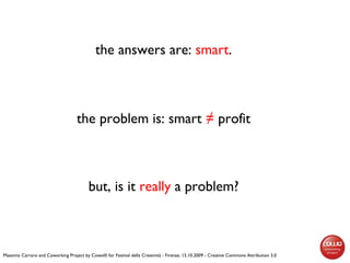 the answers are:  smart . the problem is: smart  ≠  profit but, is it  really  a problem? Massimo Carraro and Coworking Pr...