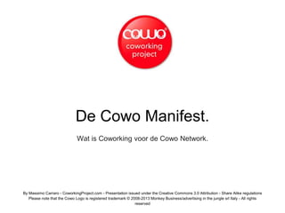 De Cowo Manifest.
Wat is Coworking voor de Cowo Network.
By Massimo Carraro - CoworkingProject.com - Presentation issued under the Creative Commons 3.0 Attribution - Share Alike regulations
Please note that the Cowo Logo is registered trademark © 2008-2013 Monkey Business/advertising in the jungle srl Italy - All rights
reserved
 
