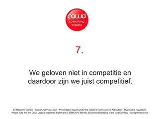 7.
We geloven niet in competitie en
daardoor zijn we juist competitief.
By Massimo Carraro - CoworkingProject.com - Presentation issued under the Creative Commons 3.0 Attribution - Share Alike regulations
Please note that the Cowo Logo is registered trademark © 2008-2013 Monkey Business/advertising in the jungle srl Italy - All rights reserved
 