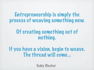 Entrepreneurship is simply the
process of weaving something new.

   Of creating something out of
             nothing.

If you have a vision, begin to weave.
       The thread will come...
             Teddy Blecher
 