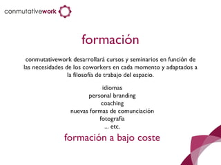 formación conmutativework desarrollará cursos y seminarios en función de las necesidades de los coworkers en cada momento y adaptados a la filosofía de trabajo del espacio. idiomas personal branding coaching nuevas formas de comunciación fotografía ... etc. formación a bajo coste 