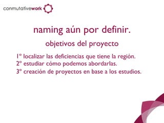naming aún por definir. objetivos del proyecto 1º localizar las deficiencias que tiene la región. 2º estudiar cómo podemos abordarlas. 3º creación de proyectos en base a los estudios. 
